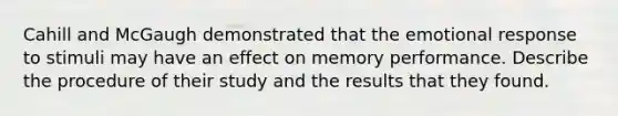 Cahill and McGaugh demonstrated that the emotional response to stimuli may have an effect on memory performance. Describe the procedure of their study and the results that they found.