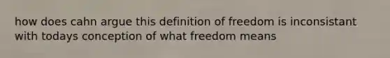 how does cahn argue this definition of freedom is inconsistant with todays conception of what freedom means