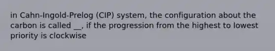 in Cahn-Ingold-Prelog (CIP) system, the configuration about the carbon is called __, if the progression from the highest to lowest priority is clockwise