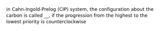 in Cahn-Ingold-Prelog (CIP) system, the configuration about the carbon is called __, if the progression from the highest to the lowest priority is counterclockwise