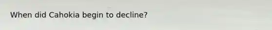 When did Cahokia begin to decline?