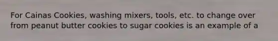 For Cainas Cookies, washing mixers, tools, etc. to change over from peanut butter cookies to sugar cookies is an example of a