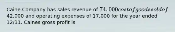 Caine Company has sales revenue of 74,000 cost of goods sold of42,000 and operating expenses of 17,000 for the year ended 12/31. Caines gross profit is