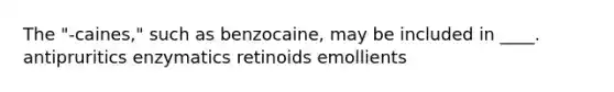 The "-caines," such as benzocaine, may be included in ____. antipruritics enzymatics retinoids emollients