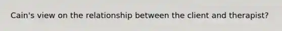 Cain's view on the relationship between the client and therapist?
