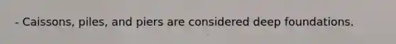 - Caissons, piles, and piers are considered deep foundations.