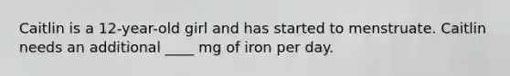 Caitlin is a 12-year-old girl and has started to menstruate. Caitlin needs an additional ____ mg of iron per day.