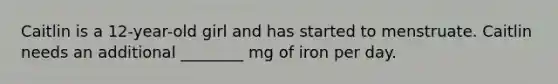 Caitlin is a 12-year-old girl and has started to menstruate. Caitlin needs an additional ________ mg of iron per day.