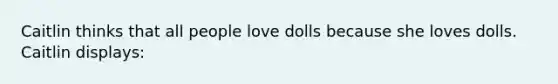 Caitlin thinks that all people love dolls because she loves dolls. Caitlin displays: