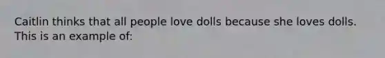 Caitlin thinks that all people love dolls because she loves dolls. This is an example of: