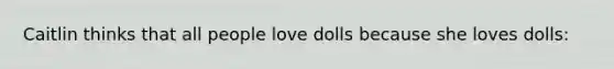 Caitlin thinks that all people love dolls because she loves dolls: