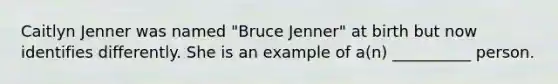 Caitlyn Jenner was named "Bruce Jenner" at birth but now identifies differently. She is an example of a(n) __________ person.