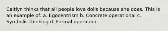 Caitlyn thinks that all people love dolls because she does. This is an example of: a. Egocentrism b. Concrete operational c. Symbolic thinking d. Formal operation