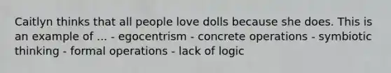 Caitlyn thinks that all people love dolls because she does. This is an example of ... - egocentrism - concrete operations - symbiotic thinking - formal operations - lack of logic