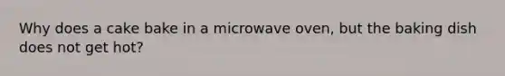 Why does a cake bake in a microwave oven, but the baking dish does not get hot?