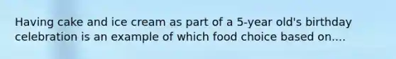 Having cake and ice cream as part of a 5-year old's birthday celebration is an example of which food choice based on....