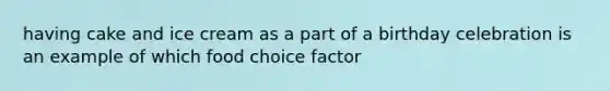 having cake and ice cream as a part of a birthday celebration is an example of which food choice factor