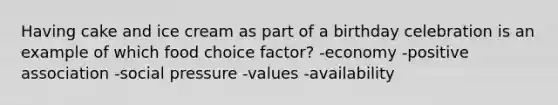 Having cake and ice cream as part of a birthday celebration is an example of which food choice factor?​ ​-economy ​-positive association -​social pressure -​values -​availability