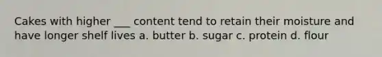 Cakes with higher ___ content tend to retain their moisture and have longer shelf lives a. butter b. sugar c. protein d. flour