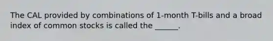 The CAL provided by combinations of 1-month T-bills and a broad index of common stocks is called the ______.