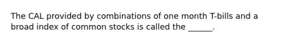 The CAL provided by combinations of one month T-bills and a broad index of common stocks is called the ______.