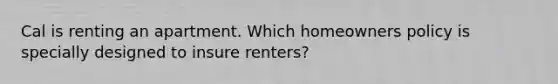 Cal is renting an apartment. Which homeowners policy is specially designed to insure renters?