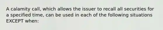 A calamity call, which allows the issuer to recall all securities for a specified time, can be used in each of the following situations EXCEPT when: