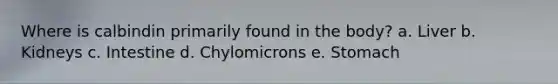 Where is calbindin primarily found in the body? a. Liver b. Kidneys c. Intestine d. Chylomicrons e. Stomach