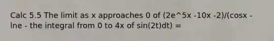 Calc 5.5 The limit as x approaches 0 of (2e^5x -10x -2)/(cosx -lne - the integral from 0 to 4x of sin(2t)dt) =