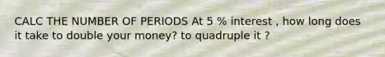 CALC THE NUMBER OF PERIODS At 5 % interest , how long does it take to double your money? to quadruple it ?