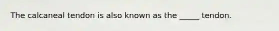 The calcaneal tendon is also known as the _____ tendon.
