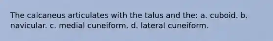 The calcaneus articulates with the talus and the: a. cuboid. b. navicular. c. medial cuneiform. d. lateral cuneiform.