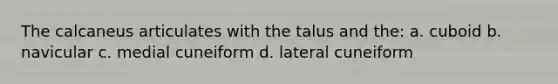 The calcaneus articulates with the talus and the: a. cuboid b. navicular c. medial cuneiform d. lateral cuneiform