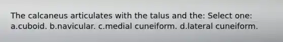 The calcaneus articulates with the talus and the: Select one: a.cuboid. b.navicular. c.medial cuneiform. d.lateral cuneiform.