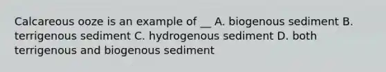 Calcareous ooze is an example of __ A. biogenous sediment B. terrigenous sediment C. hydrogenous sediment D. both terrigenous and biogenous sediment