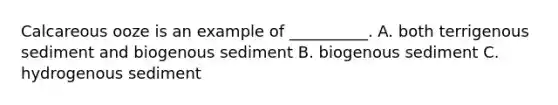 Calcareous ooze is an example of __________. A. both terrigenous sediment and biogenous sediment B. biogenous sediment C. hydrogenous sediment