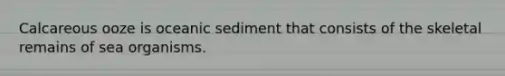 Calcareous ooze is oceanic sediment that consists of the skeletal remains of sea organisms.