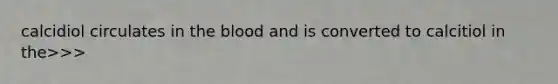 calcidiol circulates in the blood and is converted to calcitiol in the>>>