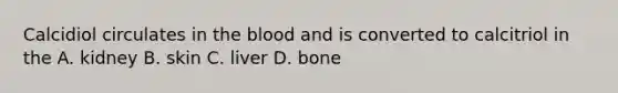 Calcidiol circulates in the blood and is converted to calcitriol in the A. kidney B. skin C. liver D. bone