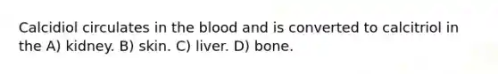 Calcidiol circulates in the blood and is converted to calcitriol in the A) kidney. B) skin. C) liver. D) bone.