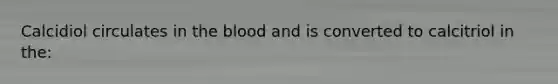 Calcidiol circulates in the blood and is converted to calcitriol in the: