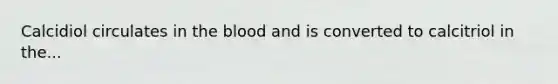 Calcidiol circulates in the blood and is converted to calcitriol in the...