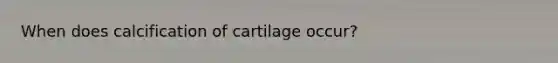 When does calcification of cartilage occur?