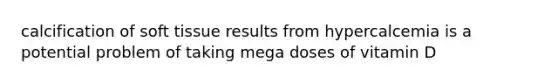 calcification of soft tissue results from hypercalcemia is a potential problem of taking mega doses of vitamin D