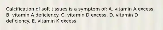 Calcification of soft tissues is a symptom of: A. vitamin A excess. B. vitamin A deficiency. C. vitamin D excess. D. vitamin D deficiency. E. vitamin K excess