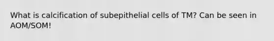 What is calcification of subepithelial cells of TM? Can be seen in AOM/SOM!