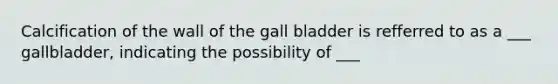 Calcification of the wall of the gall bladder is refferred to as a ___ gallbladder, indicating the possibility of ___