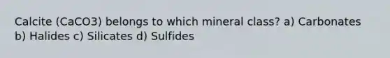 Calcite (CaCO3) belongs to which mineral class? a) Carbonates b) Halides c) Silicates d) Sulfides