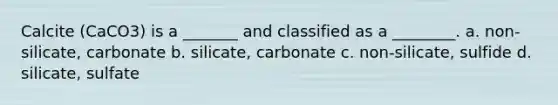 Calcite (CaCO3) is a _______ and classified as a ________. a. non-silicate, carbonate b. silicate, carbonate c. non-silicate, sulfide d. silicate, sulfate