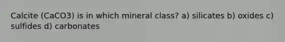 Calcite (CaCO3) is in which mineral class? a) silicates b) oxides c) sulfides d) carbonates